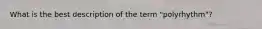 What is the best description of the term "polyrhythm"?