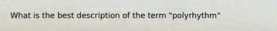 What is the best description of the term "polyrhythm"