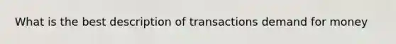 What is the best description of transactions demand for money