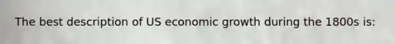 The best description of US economic growth during the 1800s is: