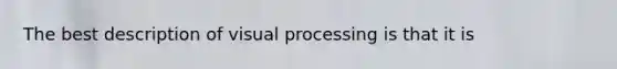 The best description of visual processing is that it is