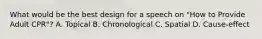 What would be the best design for a speech on "How to Provide Adult CPR"? A. Topical B. Chronological C. Spatial D. Cause-effect
