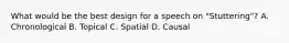 What would be the best design for a speech on "Stuttering"? A. Chronological B. Topical C. Spatial D. Causal