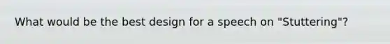 What would be the best design for a speech on "Stuttering"?