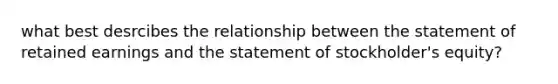 what best desrcibes the relationship between the statement of retained earnings and the statement of stockholder's equity?