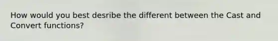 How would you best desribe the different between the Cast and Convert functions?