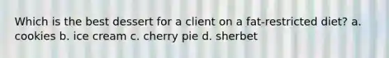 Which is the best dessert for a client on a fat-restricted diet? a. cookies b. ice cream c. cherry pie d. sherbet