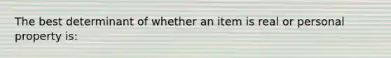 The best determinant of whether an item is real or personal property is: