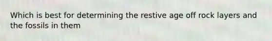 Which is best for determining the restive age off rock layers and the fossils in them