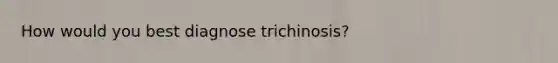 How would you best diagnose trichinosis?