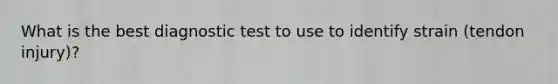 What is the best diagnostic test to use to identify strain (tendon injury)?