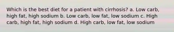 Which is the best diet for a patient with cirrhosis? a. Low carb, high fat, high sodium b. Low carb, low fat, low sodium c. High carb, high fat, high sodium d. High carb, low fat, low sodium