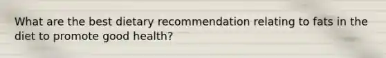 What are the best dietary recommendation relating to fats in the diet to promote good health?