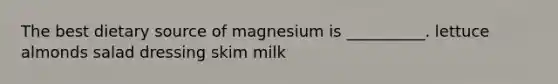 The best dietary source of magnesium is __________. lettuce almonds salad dressing skim milk