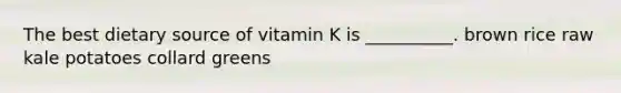 The best dietary source of vitamin K is __________. brown rice raw kale potatoes collard greens