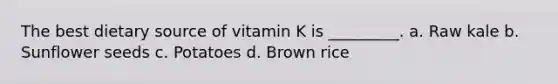 The best dietary source of vitamin K is _________. a. Raw kale b. Sunflower seeds c. Potatoes d. Brown rice