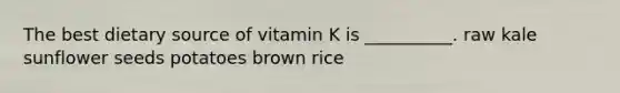 The best dietary source of vitamin K is __________. raw kale sunflower seeds potatoes brown rice