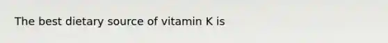 The best dietary source of vitamin K is