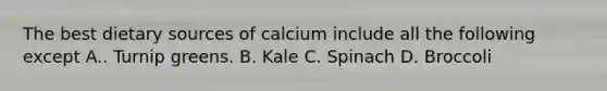 The best dietary sources of calcium include all the following except A.. Turnip greens. B. Kale C. Spinach D. Broccoli