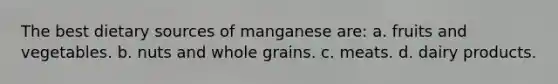 The best dietary sources of manganese are: a. fruits and vegetables. b. nuts and whole grains. c. meats. d. dairy products.