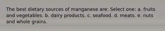 The best dietary sources of manganese are: Select one: a. fruits and vegetables. b. dairy products. c. seafood. d. meats. e. nuts and whole grains.