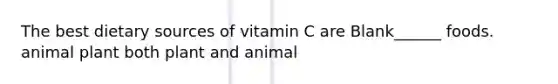 The best dietary sources of vitamin C are Blank______ foods. animal plant both plant and animal