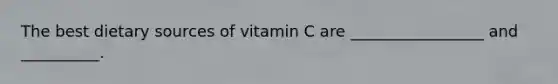 The best dietary sources of vitamin C are _________________ and __________.