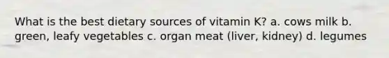 What is the best dietary sources of vitamin K? a. cows milk b. green, leafy vegetables c. organ meat (liver, kidney) d. legumes