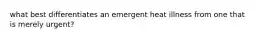 what best differentiates an emergent heat illness from one that is merely urgent?