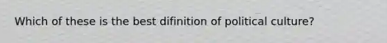 Which of these is the best difinition of political culture?