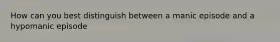 How can you best distinguish between a manic episode and a hypomanic episode