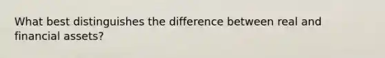 What best distinguishes the difference between real and financial assets?