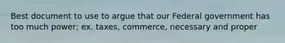 Best document to use to argue that our Federal government has too much power; ex. taxes, commerce, necessary and proper