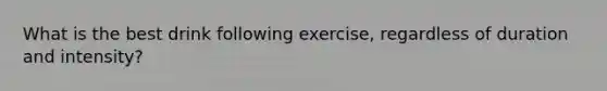 What is the best drink following exercise, regardless of duration and intensity?