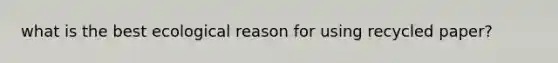 what is the best ecological reason for using recycled paper?