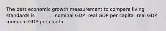 The best economic growth measurement to compare living standards is ______. -nominal GDP -real GDP per capita -real GDP -nominal GDP per capita