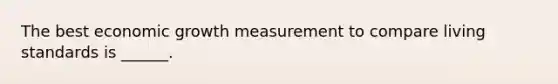 The best economic growth measurement to compare living standards is ______.