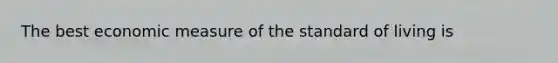 The best economic measure of the standard of living is