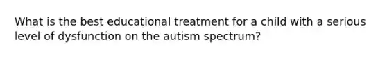 What is the best educational treatment for a child with a serious level of dysfunction on the autism spectrum?