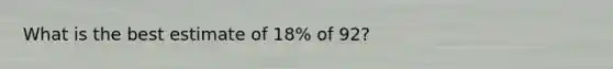 What is the best estimate of 18% of 92?