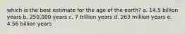 which is the best estimate for the age of the earth? a. 14.5 billion years b. 250,000 years c. 7 trillion years d. 263 million years e. 4.56 billion years