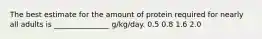 The best estimate for the amount of protein required for nearly all adults is _______________ g/kg/day. 0.5 0.8 1.6 2.0