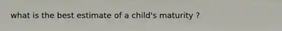 what is the best estimate of a child's maturity ?