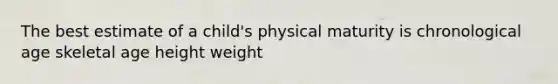 The best estimate of a child's physical maturity is chronological age skeletal age height weight