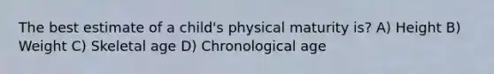 The best estimate of a child's physical maturity is? A) Height B) Weight C) Skeletal age D) Chronological age