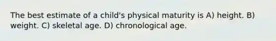 The best estimate of a child's physical maturity is A) height. B) weight. C) skeletal age. D) chronological age.