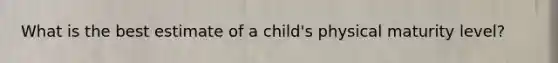 What is the best estimate of a child's physical maturity level?