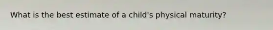 What is the best estimate of a child's physical maturity?