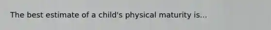 The best estimate of a child's physical maturity is...