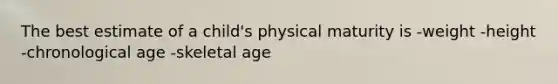 The best estimate of a child's physical maturity is -weight -height -chronological age -skeletal age